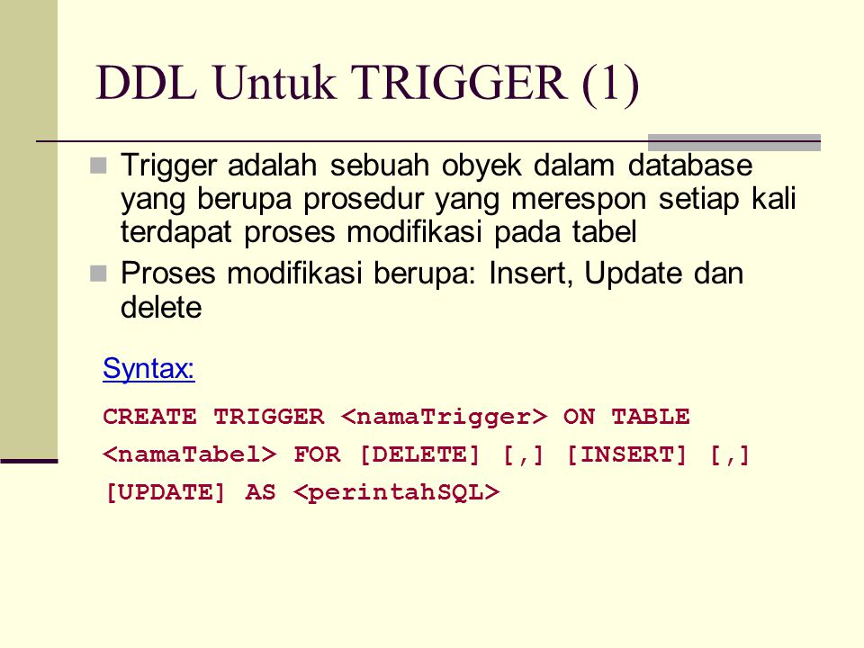DDL Untuk TRIGGER (1) Trigger adalah sebuah obyek dalam database yang berupa prosedur yang merespon setiap kali terdapat proses modifikasi pada tabel.