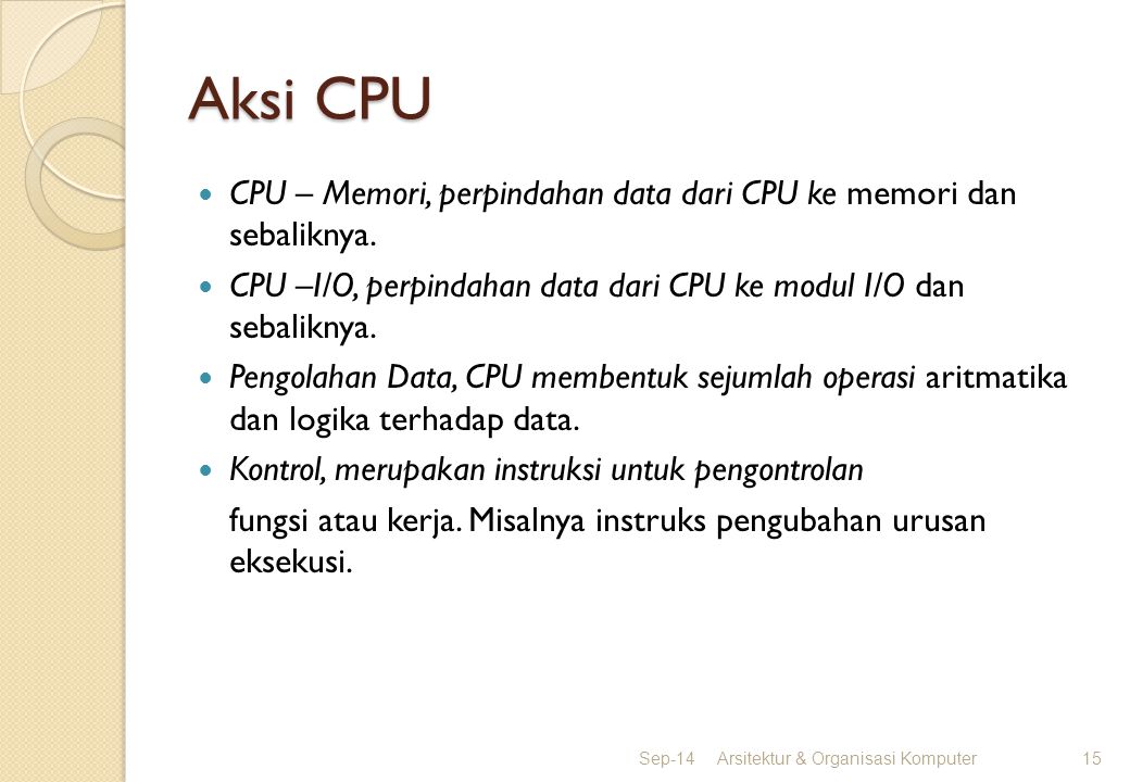 Aksi CPU CPU – Memori, perpindahan data dari CPU ke memori dan sebaliknya. CPU –I/O, perpindahan data dari CPU ke modul I/O dan sebaliknya.