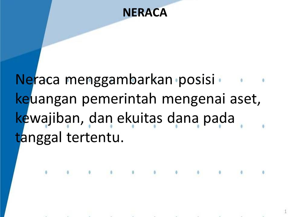 NERACA Neraca menggambarkan posisi keuangan pemerintah mengenai aset, kewajiban, dan ekuitas dana pada tanggal tertentu.