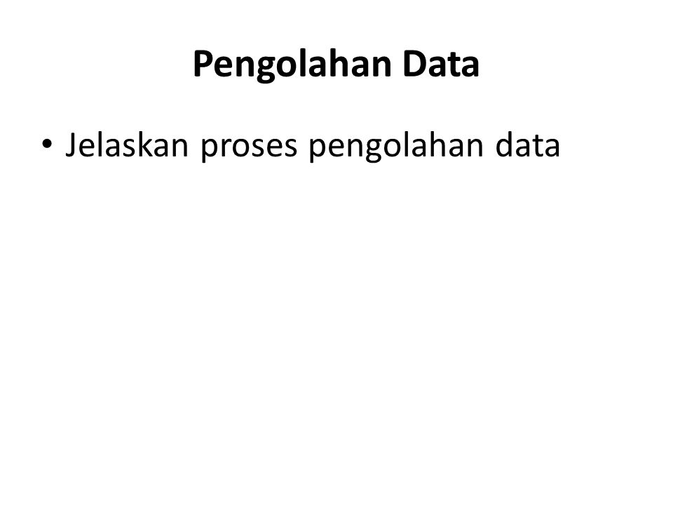 Pengolahan Data Jelaskan proses pengolahan data