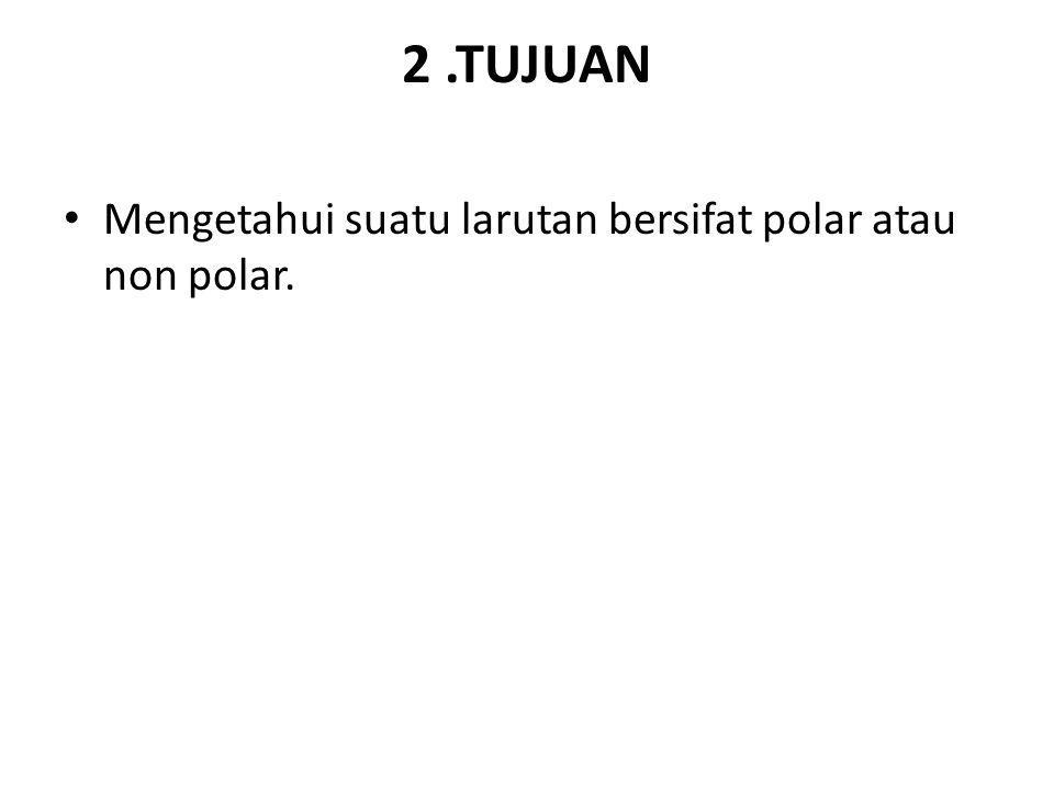 2 .TUJUAN Mengetahui suatu larutan bersifat polar atau non polar.