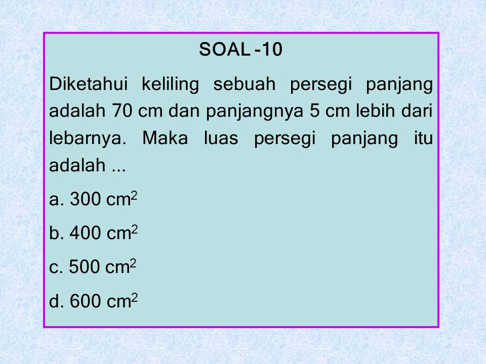 SOAL -10 Diketahui keliling sebuah persegi panjang adalah 70 cm dan panjangnya 5 cm lebih dari lebarnya. Maka luas persegi panjang itu adalah ...