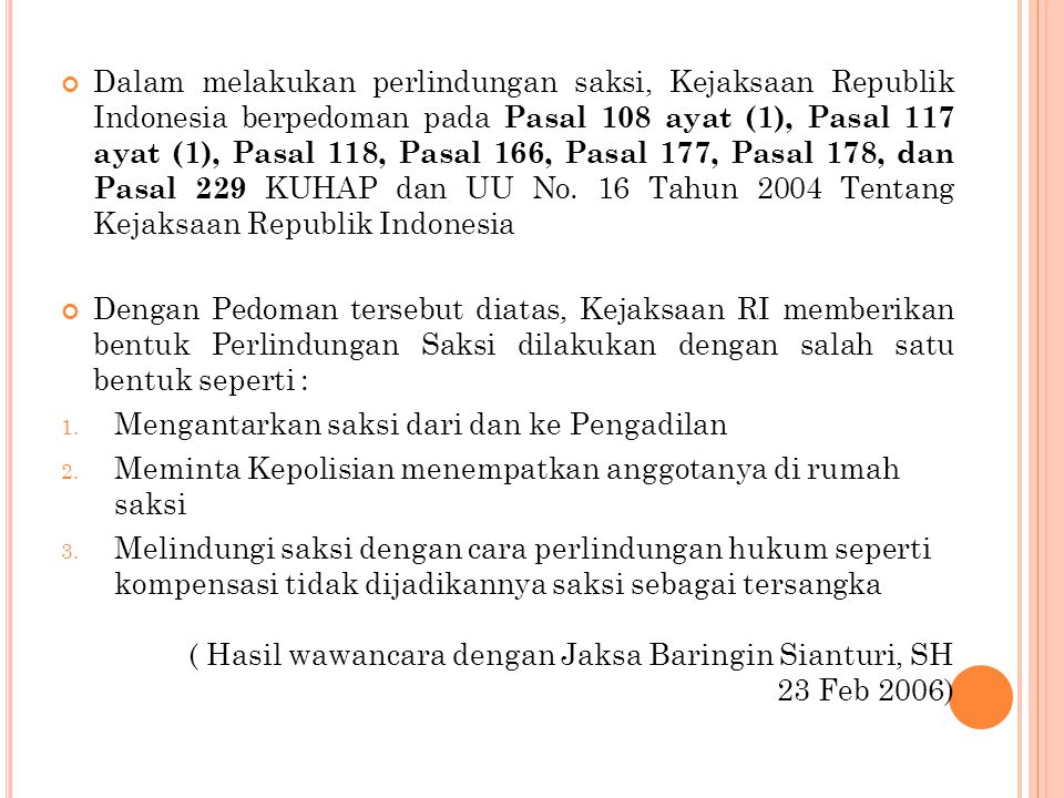 Dalam melakukan perlindungan saksi, Kejaksaan Republik Indonesia berpedoman pada Pasal 108 ayat (1), Pasal 117 ayat (1), Pasal 118, Pasal 166, Pasal 177, Pasal 178, dan Pasal 229 KUHAP dan UU No. 16 Tahun 2004 Tentang Kejaksaan Republik Indonesia