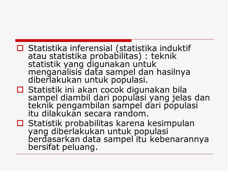 Statistika inferensial (statistika induktif atau statistika probabilitas) : teknik statistik yang digunakan untuk menganalisis data sampel dan hasilnya diberlakukan untuk populasi.
