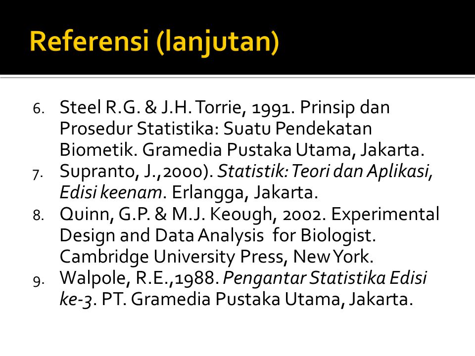 Referensi (lanjutan) Steel R.G. & J.H. Torrie, Prinsip dan Prosedur Statistika: Suatu Pendekatan Biometik. Gramedia Pustaka Utama, Jakarta.