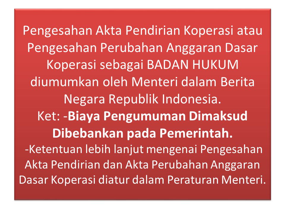 Pengesahan Akta Pendirian Koperasi atau Pengesahan Perubahan Anggaran Dasar Koperasi sebagai BADAN HUKUM diumumkan oleh Menteri dalam Berita Negara Republik Indonesia.