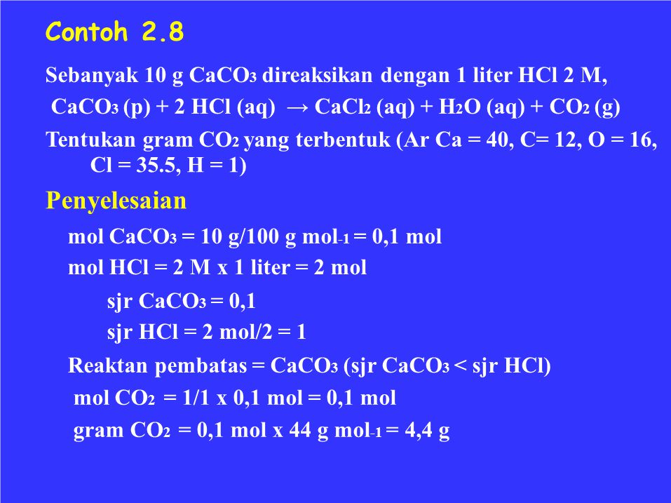 Contoh 2.8 Sebanyak 10 g CaCO3 direaksikan dengan 1 liter HCl 2 M, CaCO3 (p) + 2 HCl (aq) → CaCl2 (aq) + H2O (aq) + CO2 (g)