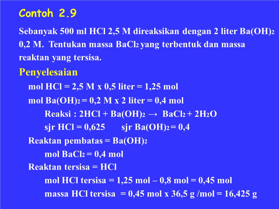 Contoh 2.9 Sebanyak 500 ml HCl 2,5 M direaksikan dengan 2 liter Ba(OH)2. 0,2 M. Tentukan massa BaCl2 yang terbentuk dan massa.