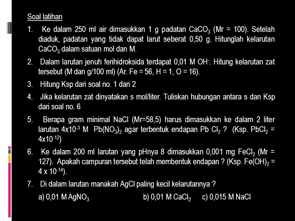 Soal latihan 1. Ke dalam 250 ml air dimasukkan 1 g padatan CaCO3 (Mr = 100).