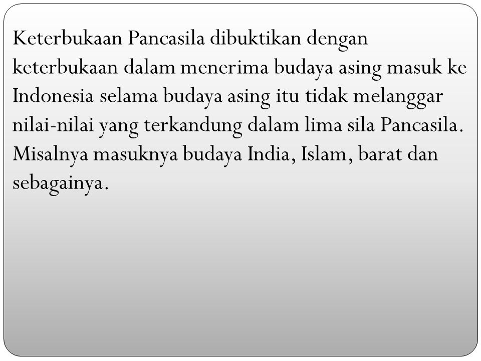 Keterbukaan Pancasila dibuktikan dengan keterbukaan dalam menerima budaya asing masuk ke Indonesia selama budaya asing itu tidak melanggar nilai-nilai yang terkandung dalam lima sila Pancasila.