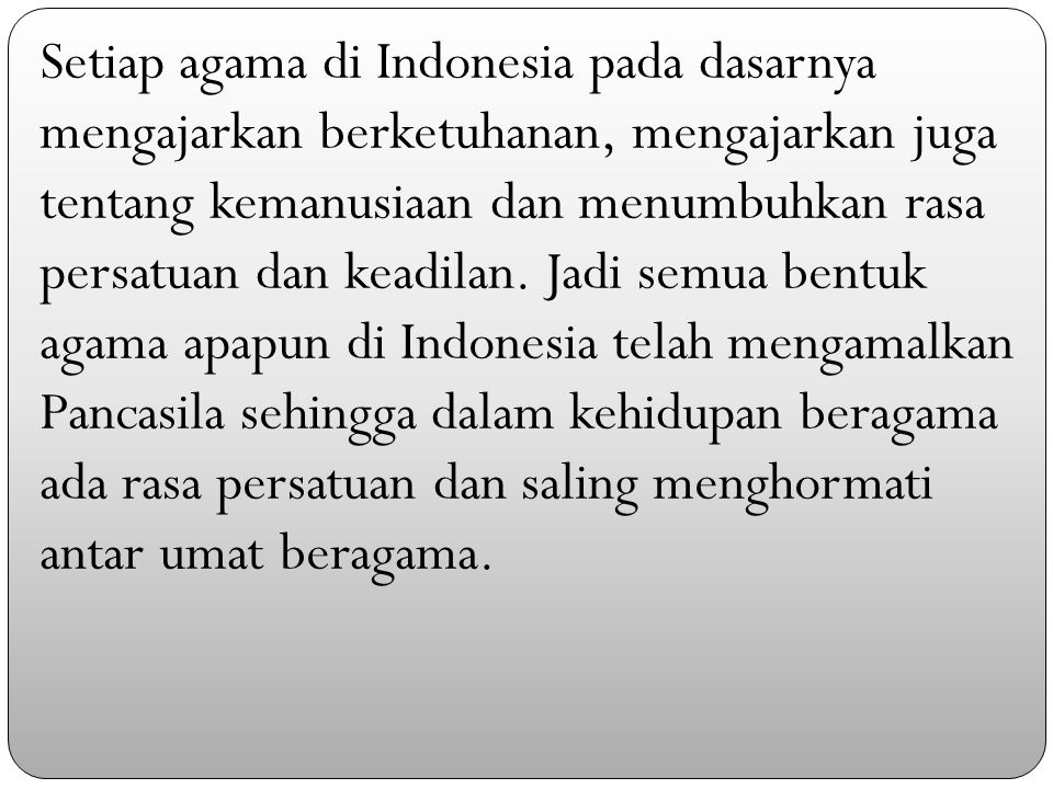 Setiap agama di Indonesia pada dasarnya mengajarkan berketuhanan, mengajarkan juga tentang kemanusiaan dan menumbuhkan rasa persatuan dan keadilan.