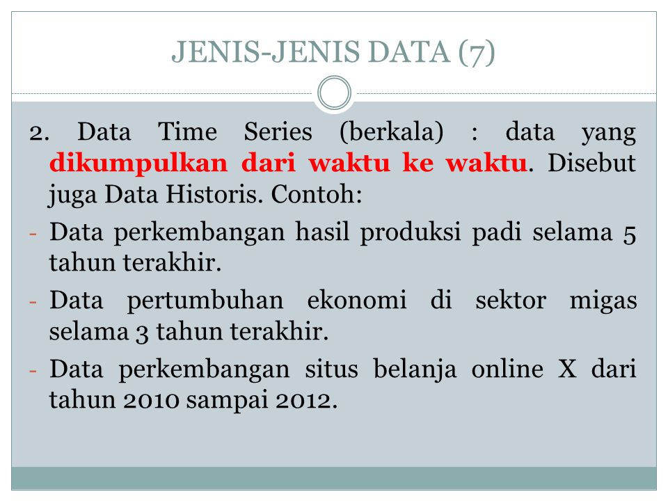 JENIS-JENIS DATA (7) 2. Data Time Series (berkala) : data yang dikumpulkan dari waktu ke waktu. Disebut juga Data Historis. Contoh: