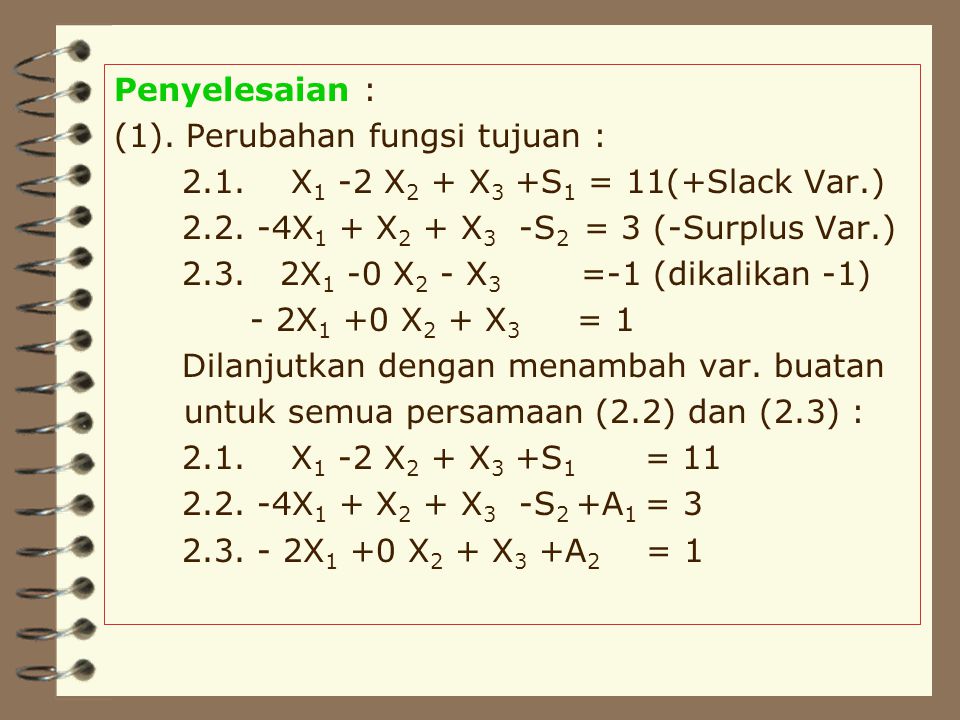 Penyelesaian : (1). Perubahan fungsi tujuan : 2.1. X1 -2 X2 + X3 +S1 = 11(+Slack Var.) X1 + X2 + X3 -S2 = 3 (-Surplus Var.)