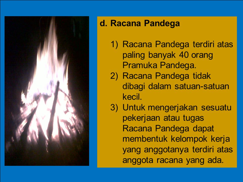 d. Racana Pandega 1) Racana Pandega terdiri atas paling banyak 40 orang Pramuka Pandega. 2) Racana Pandega tidak dibagi dalam satuan-satuan kecil.