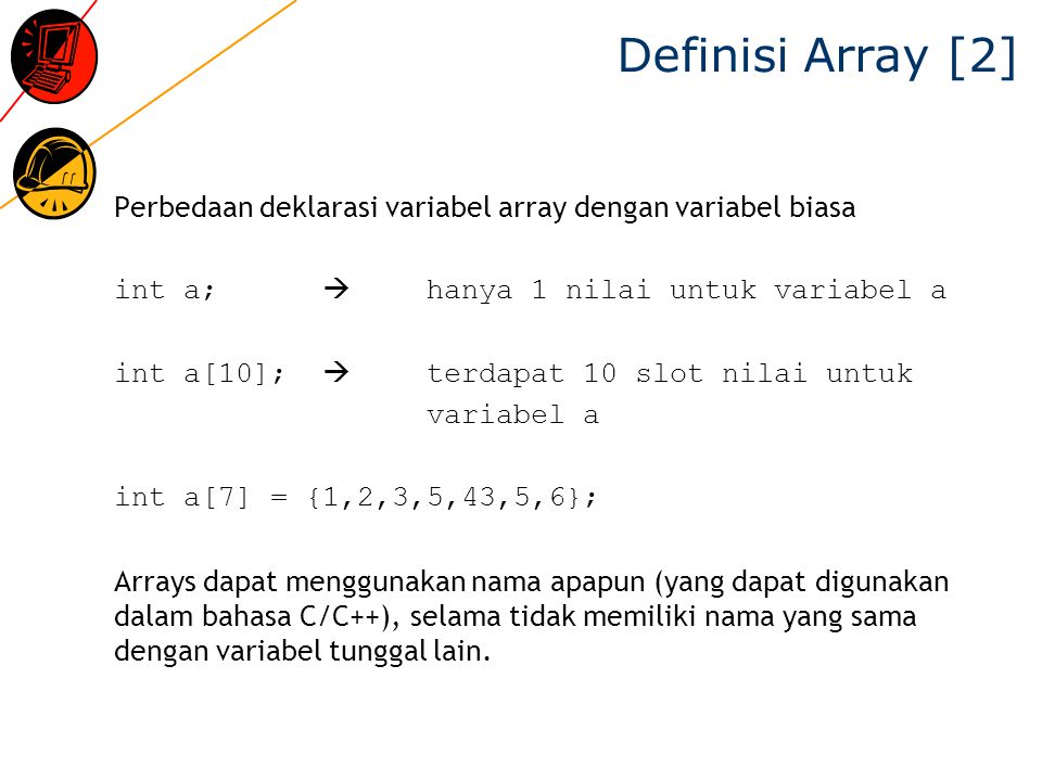 Definisi Array [2] Perbedaan deklarasi variabel array dengan variabel biasa. int a;  hanya 1 nilai untuk variabel a.