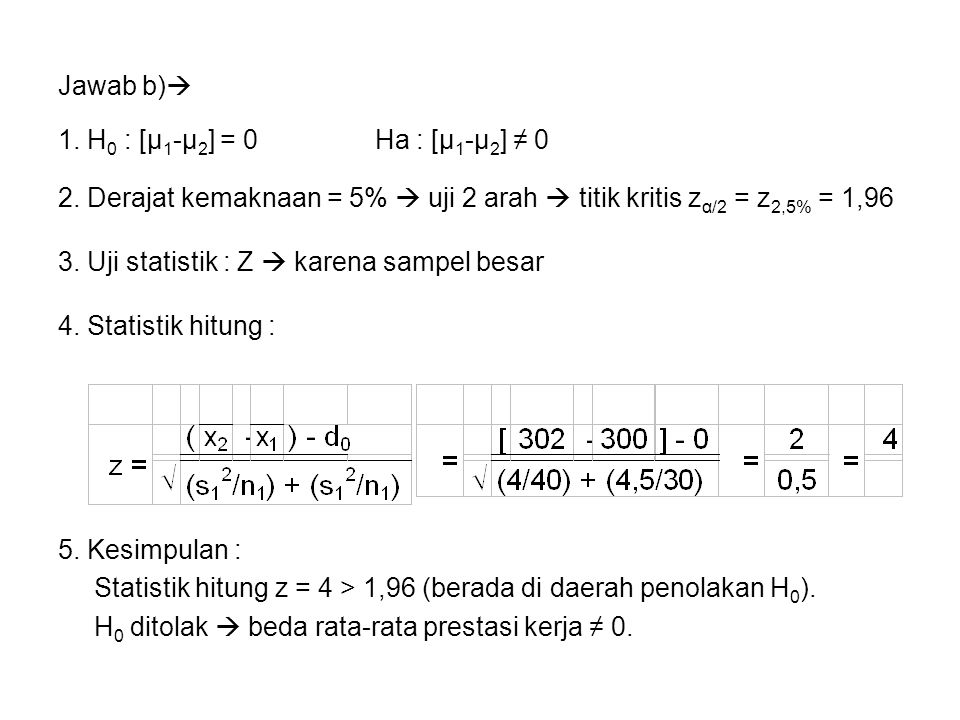 Jawab b) 1. H0 : [μ1-μ2] = 0 Ha : [μ1-μ2] ≠ Derajat kemaknaan = 5%  uji 2 arah  titik kritis zα/2 = z2,5% = 1,96.