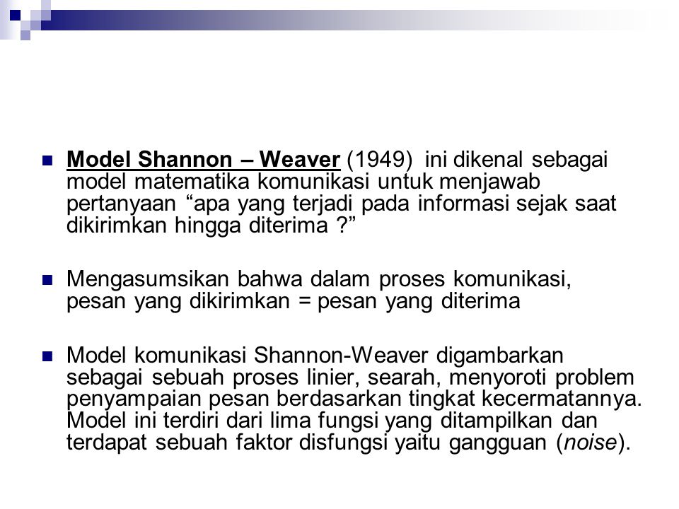 Model Shannon – Weaver (1949) ini dikenal sebagai model matematika komunikasi untuk menjawab pertanyaan apa yang terjadi pada informasi sejak saat dikirimkan hingga diterima