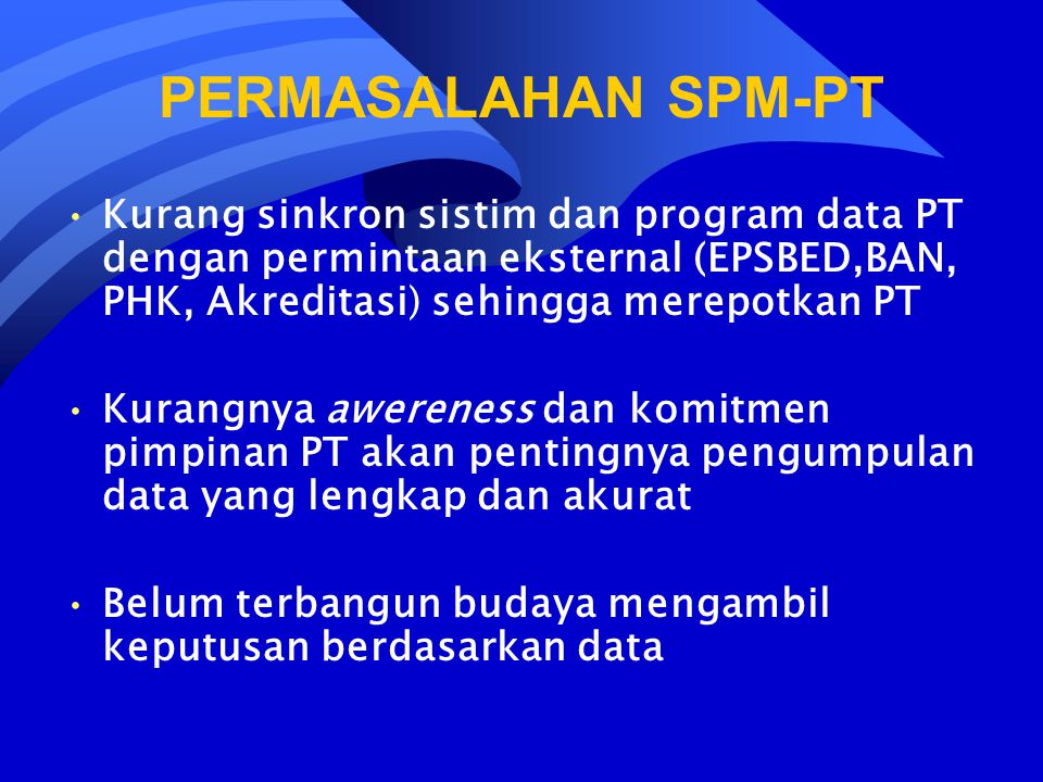 PERMASALAHAN SPM-PT Kurang sinkron sistim dan program data PT dengan permintaan eksternal (EPSBED,BAN, PHK, Akreditasi) sehingga merepotkan PT.