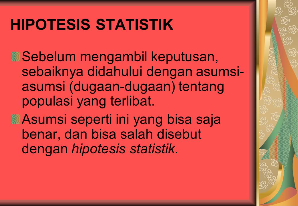 HIPOTESIS STATISTIK Sebelum mengambil keputusan, sebaiknya didahului dengan asumsi-asumsi (dugaan-dugaan) tentang populasi yang terlibat.