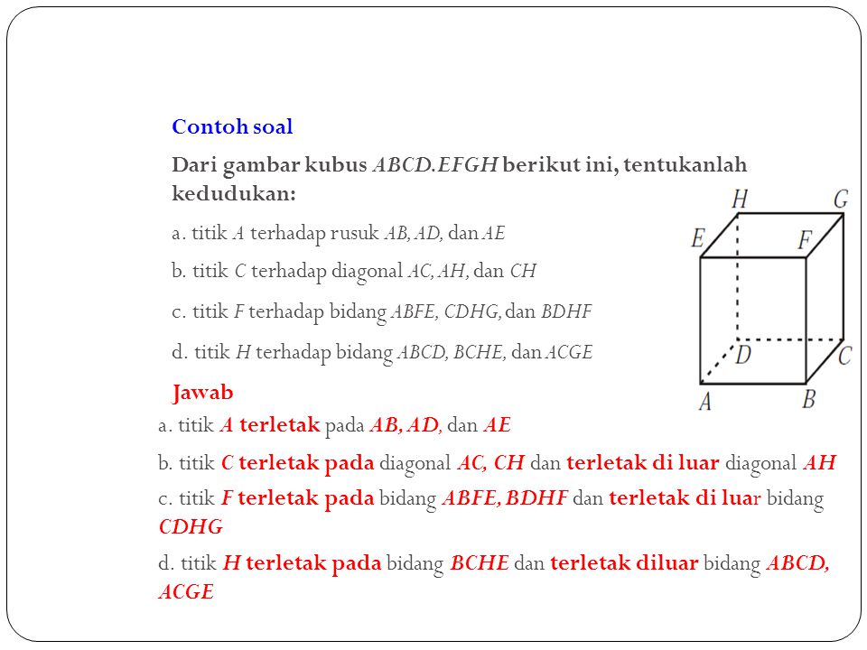 Contoh soal Dari gambar kubus ABCD.EFGH berikut ini, tentukanlah kedudukan: a. titik A terhadap rusuk AB, AD, dan AE.
