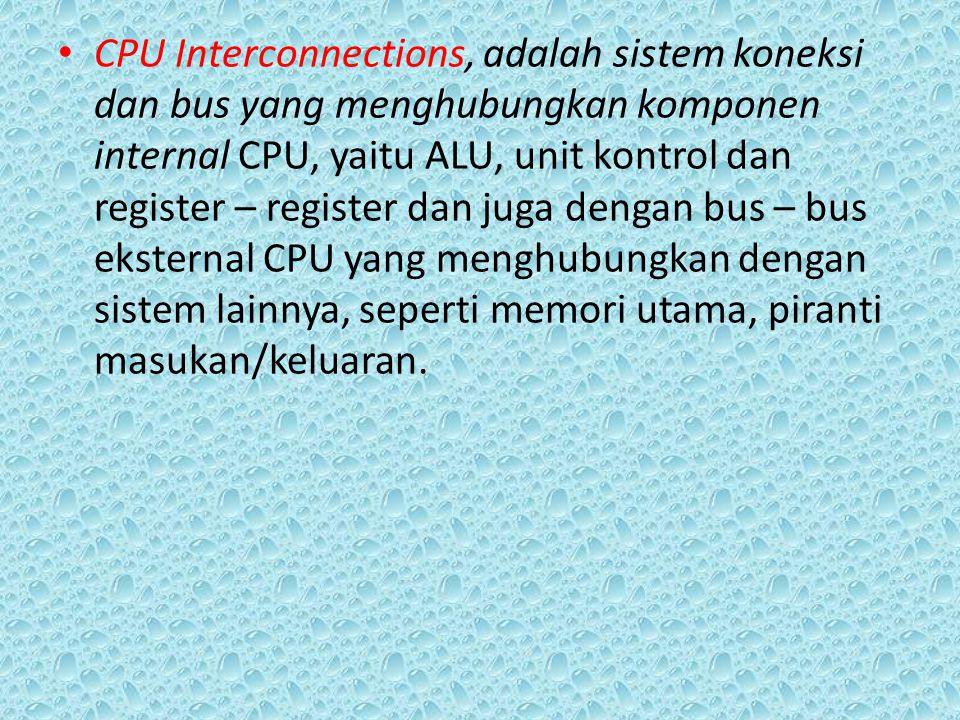 CPU Interconnections, adalah sistem koneksi dan bus yang menghubungkan komponen internal CPU, yaitu ALU, unit kontrol dan register – register dan juga dengan bus – bus eksternal CPU yang menghubungkan dengan sistem lainnya, seperti memori utama, piranti masukan/keluaran.