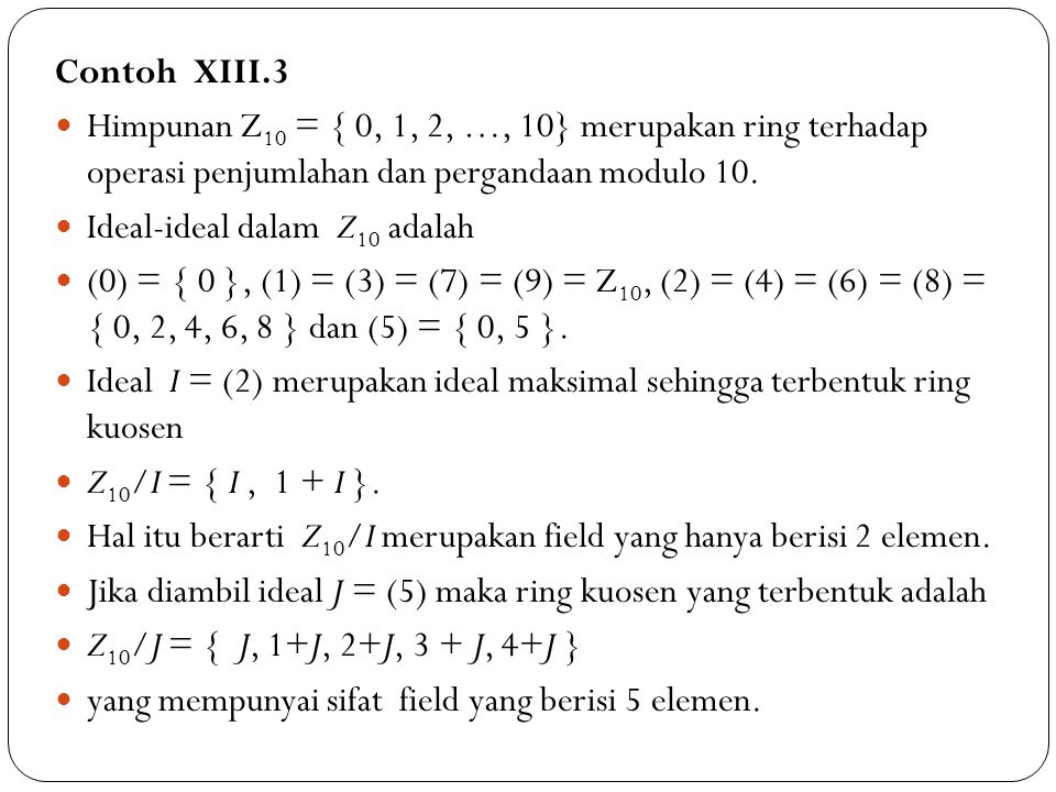 Contoh XIII.3 Himpunan Z10 = { 0, 1, 2, …, 10} merupakan ring terhadap operasi penjumlahan dan pergandaan modulo 10.