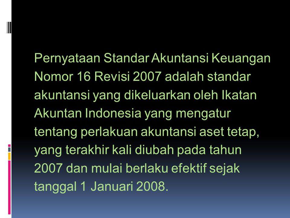 Pernyataan Standar Akuntansi Keuangan Nomor 16 Revisi 2007 adalah standar akuntansi yang dikeluarkan oleh Ikatan Akuntan Indonesia yang mengatur tentang perlakuan akuntansi aset tetap, yang terakhir kali diubah pada tahun 2007 dan mulai berlaku efektif sejak tanggal 1 Januari