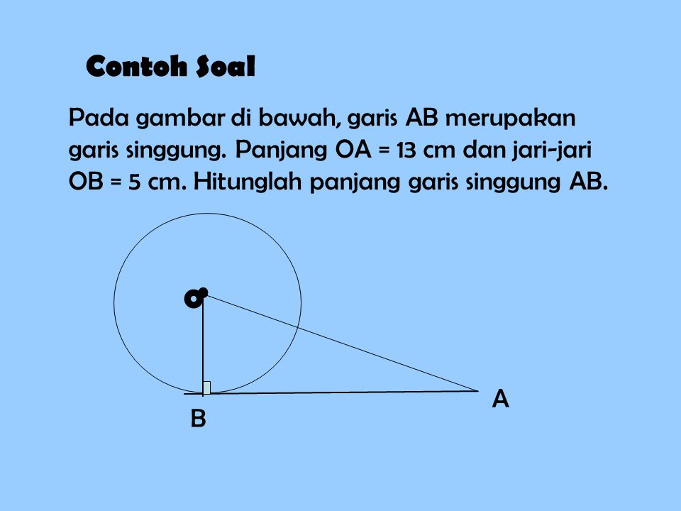 Contoh Soal Pada gambar di bawah, garis AB merupakan garis singgung. Panjang OA = 13 cm dan jari-jari OB = 5 cm. Hitunglah panjang garis singgung AB.