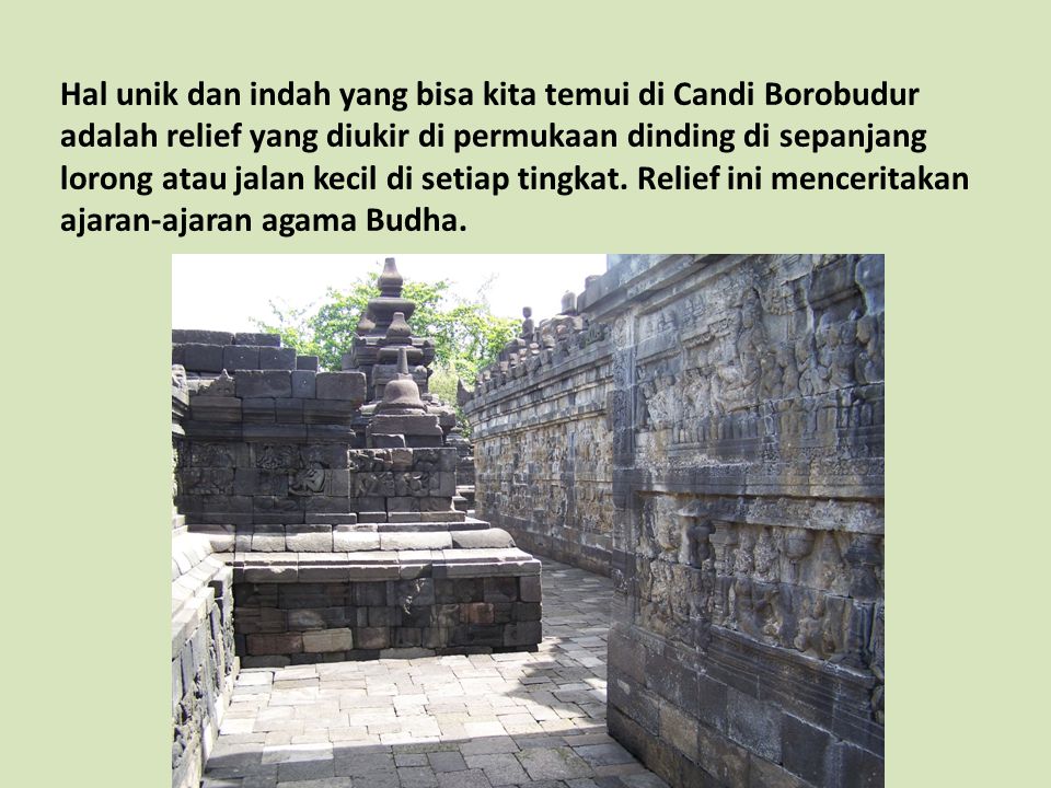 Hal unik dan indah yang bisa kita temui di Candi Borobudur adalah relief yang diukir di permukaan dinding di sepanjang lorong atau jalan kecil di setiap tingkat.