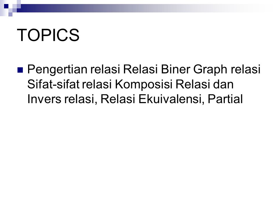 TOPICS Pengertian relasi Relasi Biner Graph relasi Sifat-sifat relasi Komposisi Relasi dan Invers relasi, Relasi Ekuivalensi, Partial.