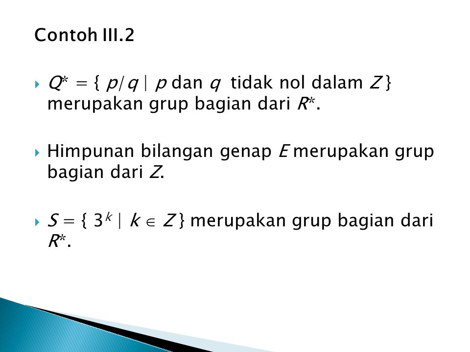 Contoh III.2 Q* = { p/q | p dan q tidak nol dalam Z } merupakan grup bagian dari R*. Himpunan bilangan genap E merupakan grup bagian dari Z.