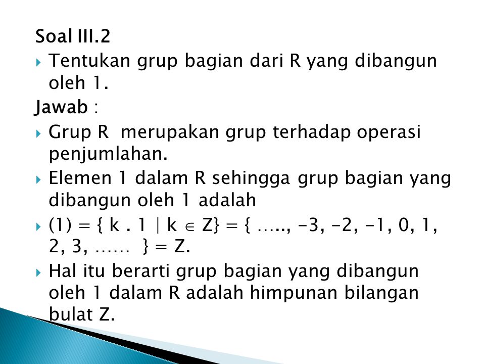 Soal III.2 Tentukan grup bagian dari R yang dibangun oleh 1. Jawab : Grup R merupakan grup terhadap operasi penjumlahan.