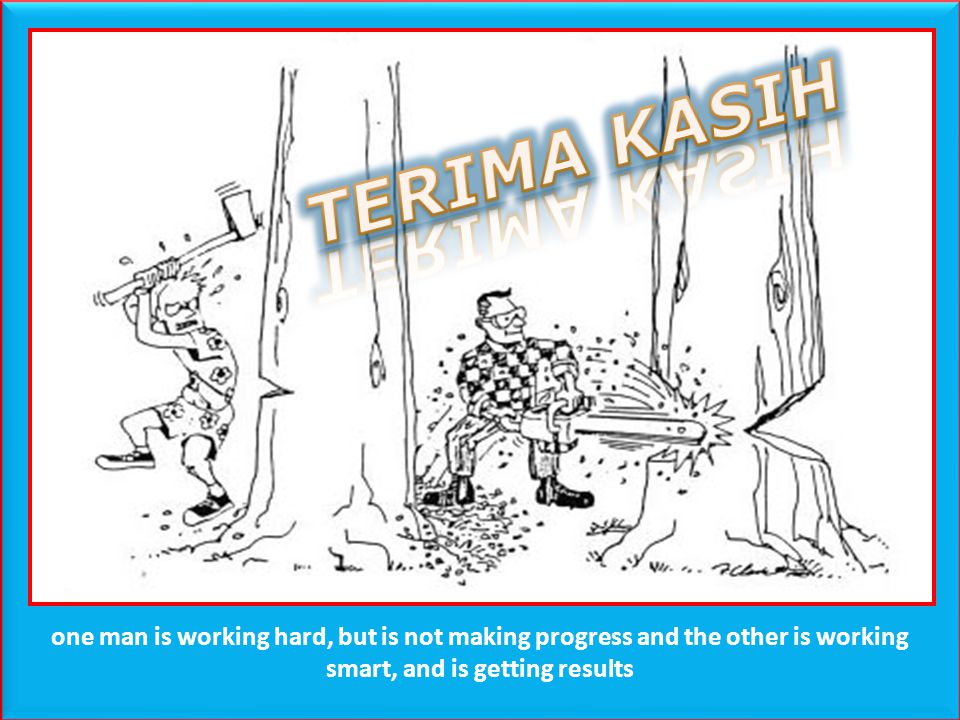 TERIMA KASIH one man is working hard, but is not making progress and the other is working smart, and is getting results.