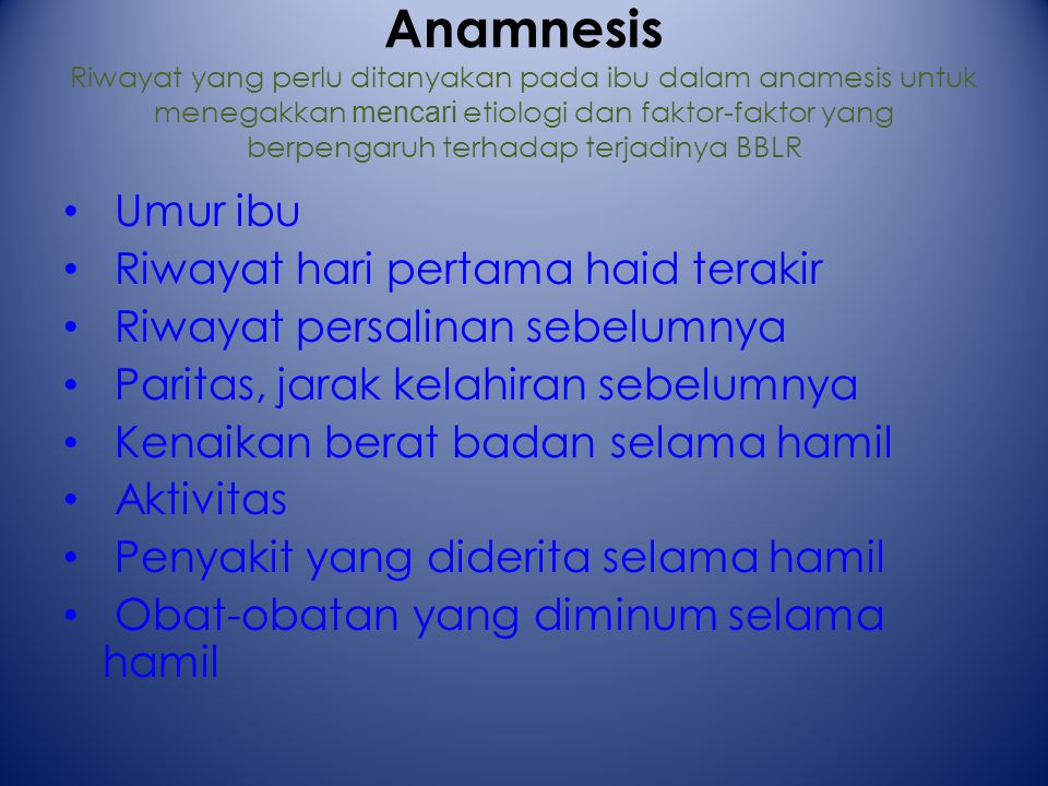 Anamnesis Riwayat yang perlu ditanyakan pada ibu dalam anamesis untuk menegakkan mencari etiologi dan faktor-faktor yang berpengaruh terhadap terjadinya BBLR