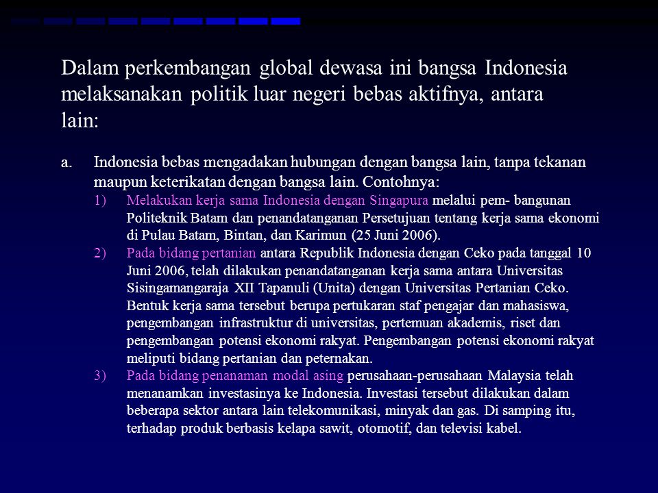 Dalam perkembangan global dewasa ini bangsa Indonesia melaksanakan politik luar negeri bebas aktifnya, antara lain: