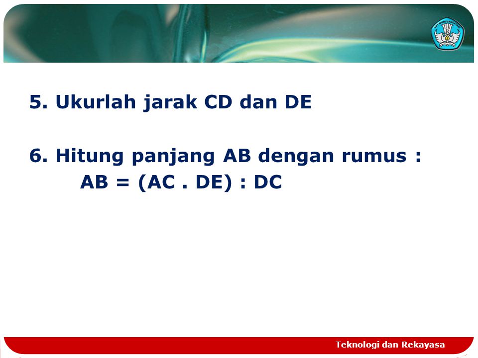5. Ukurlah jarak CD dan DE 6. Hitung panjang AB dengan rumus : AB = (AC . DE) : DC