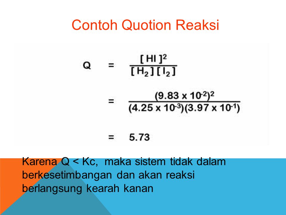 Contoh Quotion Reaksi Karena Q < Kc, maka sistem tidak dalam berkesetimbangan dan akan reaksi berlangsung kearah kanan.