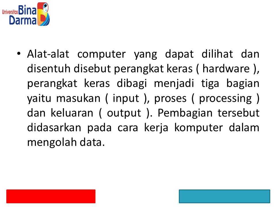Alat-alat computer yang dapat dilihat dan disentuh disebut perangkat keras ( hardware ), perangkat keras dibagi menjadi tiga bagian yaitu masukan ( input ), proses ( processing ) dan keluaran ( output ).