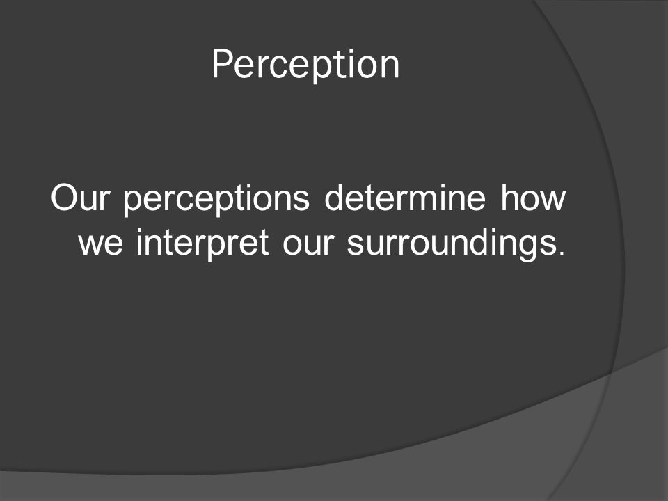 Our perceptions determine how we interpret our surroundings.