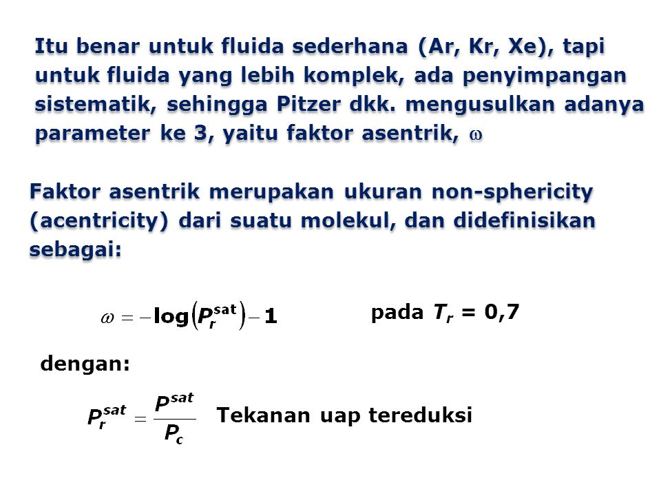 Itu benar untuk fluida sederhana (Ar, Kr, Xe), tapi untuk fluida yang lebih komplek, ada penyimpangan sistematik, sehingga Pitzer dkk. mengusulkan adanya parameter ke 3, yaitu faktor asentrik, 