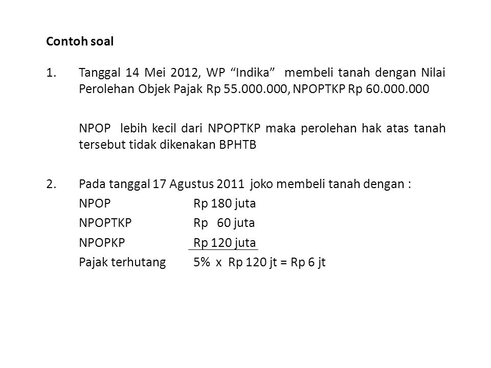 Contoh soal Tanggal 14 Mei 2012, WP Indika membeli tanah dengan Nilai Perolehan Objek Pajak Rp , NPOPTKP Rp