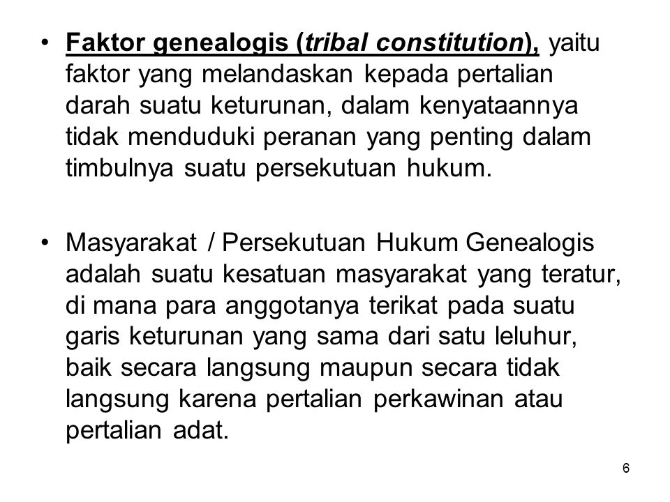 Faktor genealogis (tribal constitution), yaitu faktor yang melandaskan kepada pertalian darah suatu keturunan, dalam kenyataannya tidak menduduki peranan yang penting dalam timbulnya suatu persekutuan hukum.