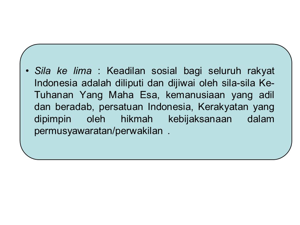 Sila ke lima : Keadilan sosial bagi seluruh rakyat Indonesia adalah diliputi dan dijiwai oleh sila-sila Ke-Tuhanan Yang Maha Esa, kemanusiaan yang adil dan beradab, persatuan Indonesia, Kerakyatan yang dipimpin oleh hikmah kebijaksanaan dalam permusyawaratan/perwakilan .