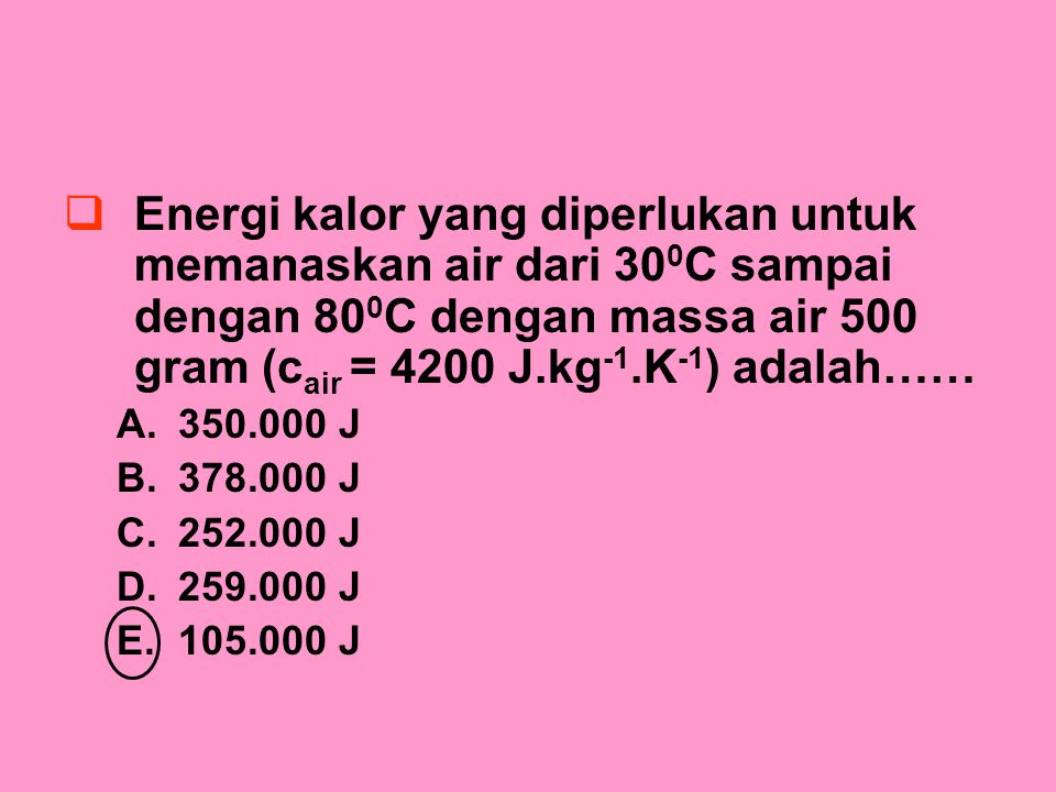 Energi kalor yang diperlukan untuk memanaskan air dari 300C sampai dengan 800C dengan massa air 500 gram (cair = 4200 J.kg-1.K-1) adalah……