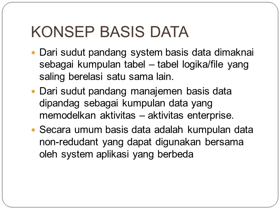 KONSEP BASIS DATA Dari sudut pandang system basis data dimaknai sebagai kumpulan tabel – tabel logika/file yang saling berelasi satu sama lain.