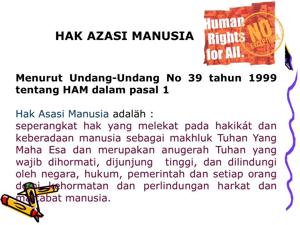 HAK AZASI MANUSIA Menurut Undang-Undang No 39 tahun 1999 tentang HAM dalam pasal 1. Hak Asasi Manusia adaläh :