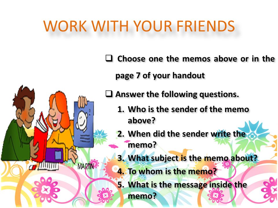 WORK WITH YOUR FRIENDS Choose one the memos above or in the page 7 of your handout. Answer the following questions.