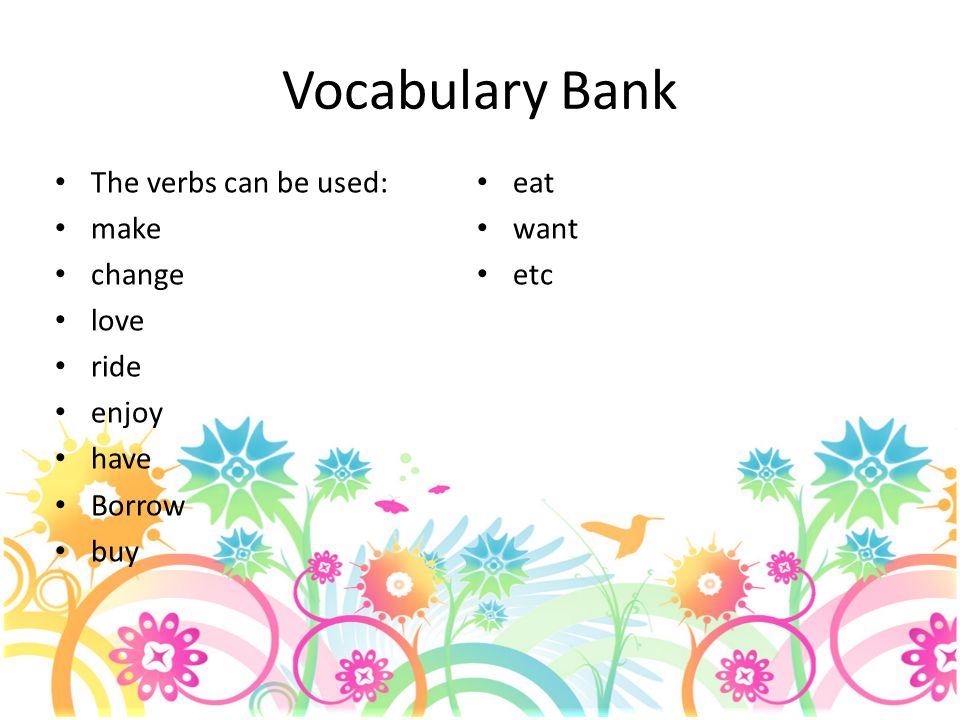 Vocabulary Bank The verbs can be used: eat make want change etc love