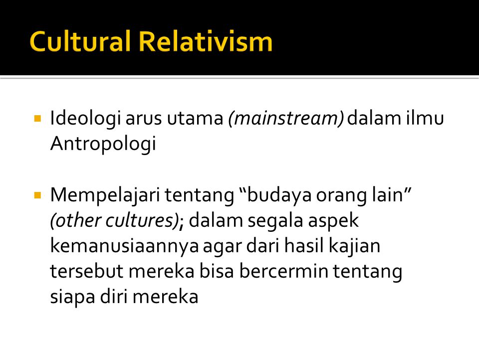 Cultural Relativism Ideologi arus utama (mainstream) dalam ilmu Antropologi.