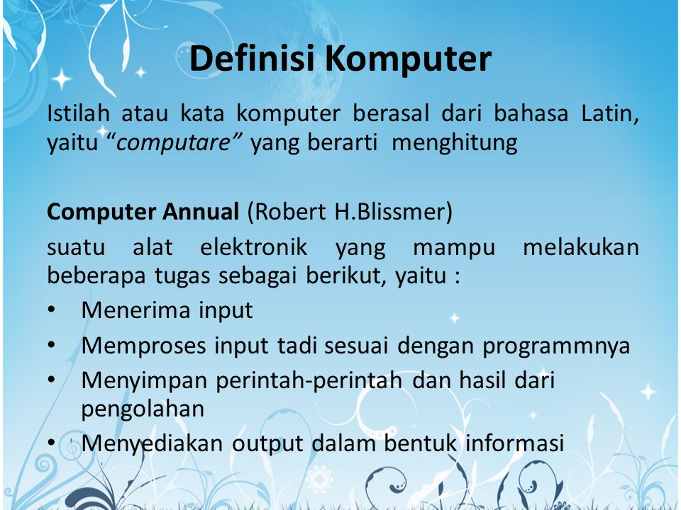 Definisi Komputer Istilah atau kata komputer berasal dari bahasa Latin, yaitu computare yang berarti menghitung.